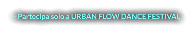 - Partecipa solo a URBAN FLOW DANCE FESTIVAL