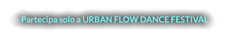 - Partecipa solo a URBAN FLOW DANCE FESTIVAL