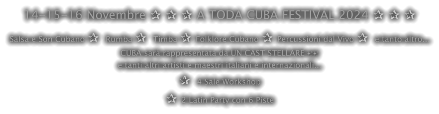14-15-16 Novembre ✰ ✰ ✰ A TODA CUBA FESTIVAL 2024 ✰ ✰ ✰ Salsa e Son Cubano ✰  Rumba ✰  Timba ✰ Folklore Cubano ✰ Percussioni dal Vivo ✰  e tanto altro... CUBA sarà rappresentata da UN CAST STELLARE ✨✨ e tanti altri artisti e maestri italiani e internazionali... ✰  4 Sale Workshop  ✰ 2 Latin Party con 6 Piste