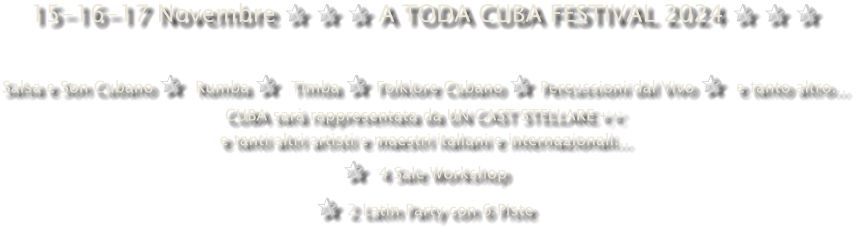 15-16-17 Novembre ✰ ✰ ✰ A TODA CUBA FESTIVAL 2024 ✰ ✰ ✰  Salsa e Son Cubano ✰  Rumba ✰  Timba ✰ Folklore Cubano ✰ Percussioni dal Vivo ✰  e tanto altro... CUBA sarà rappresentata da UN CAST STELLARE ✨✨ e tanti altri artisti e maestri italiani e internazionali... ✰  4 Sale Workshop  ✰ 2 Latin Party con 6 Piste