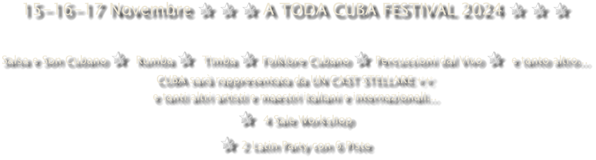 15-16-17 Novembre ✰ ✰ ✰ A TODA CUBA FESTIVAL 2024 ✰ ✰ ✰  Salsa e Son Cubano ✰  Rumba ✰  Timba ✰ Folklore Cubano ✰ Percussioni dal Vivo ✰  e tanto altro... CUBA sarà rappresentata da UN CAST STELLARE ✨✨ e tanti altri artisti e maestri italiani e internazionali... ✰  4 Sale Workshop  ✰ 2 Latin Party con 6 Piste